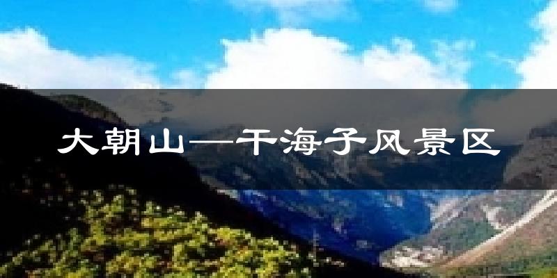 大朝山─干海子风景区天气预报十五天